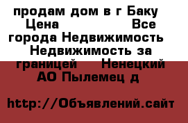 продам дом в г.Баку › Цена ­ 5 500 000 - Все города Недвижимость » Недвижимость за границей   . Ненецкий АО,Пылемец д.